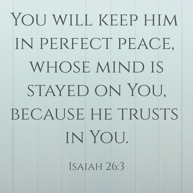 You will keep him in perfect peace, whose mind is stayed on You, because he trusts in You. - Isaiah 26:3