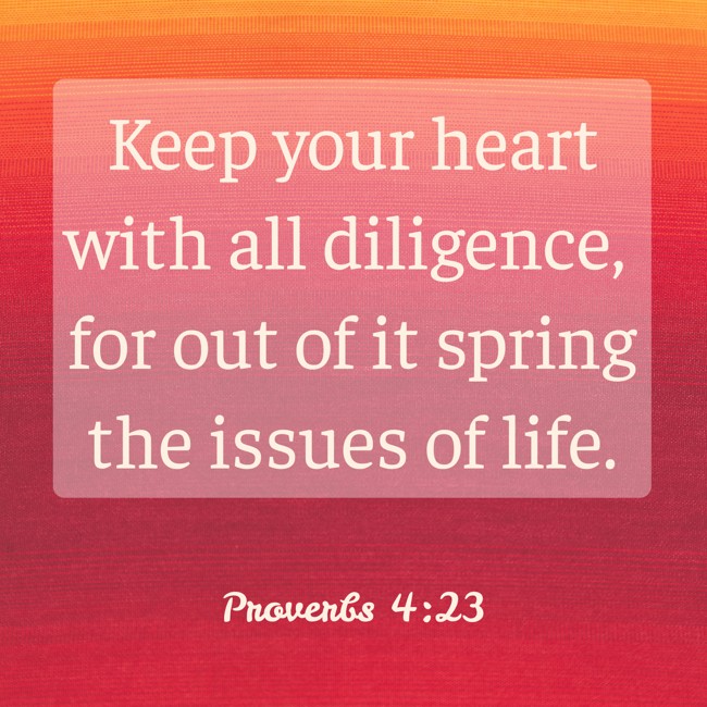 Keep your heart with all diligence, for out of it spring the issues of life. - Proverbs 4:23