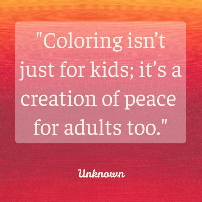Coloring isn’t just for kids; it’s a creation of peace for adults too. - Unknown