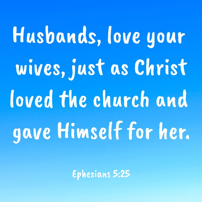 Husbands, love your wives, just as Christ loved the church and gave Himself for her. - Ephesians 5:25