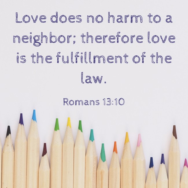 Love does no harm to a neighbor; therefore love is the fulfillment of the law. - Romans 13:10