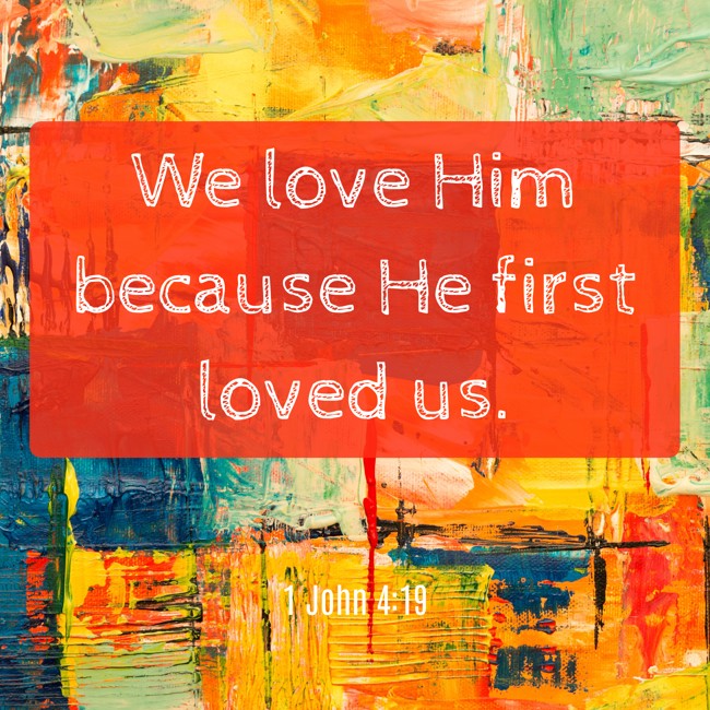 We love Him because He first loved us. - 1 John 4:19