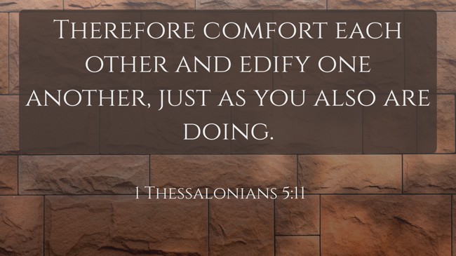Therefore comfort each other and edify one another, just as you also are doing. - 1 Thessalonians 5:11