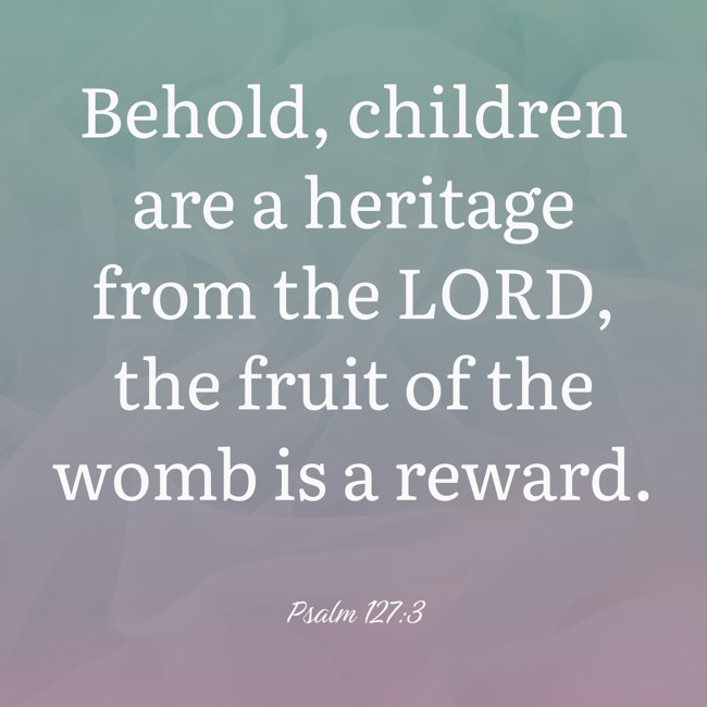 Behold, children are a heritage from the LORD, the fruit of the womb is a reward. - Psalm 127:3