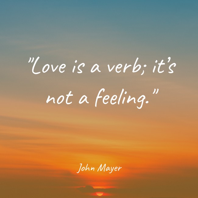 Love is a verb; it’s not a feeling. - John Mayer