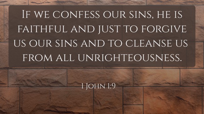 If we confess our sins, he is faithful and just to forgive us our sins and to cleanse us from all unrighteousness. - 1 John 1:9
