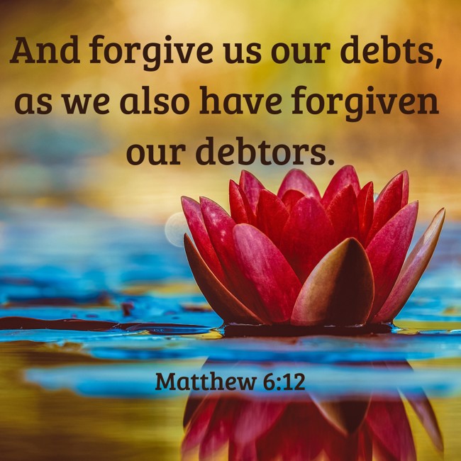 And forgive us our debts, as we also have forgiven our debtors. - Matthew 6:12