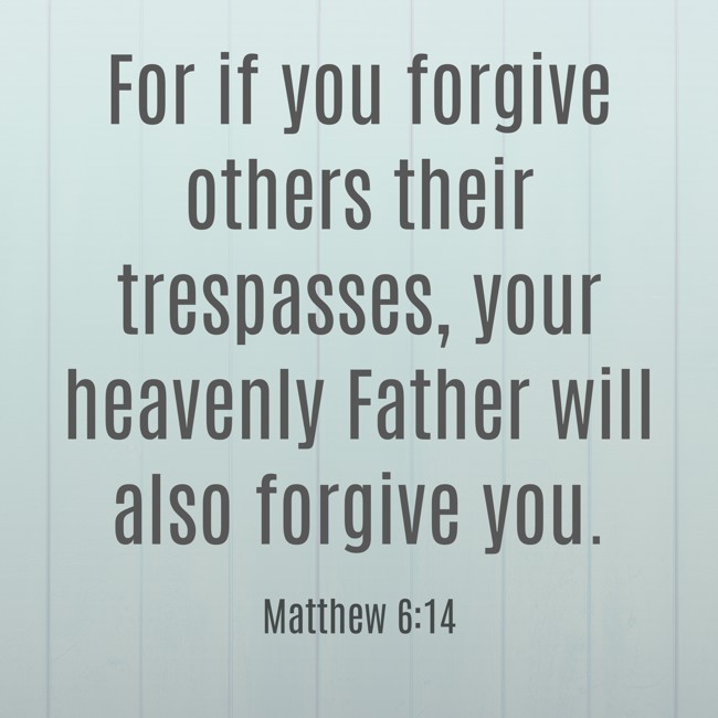 For if you forgive others their trespasses, your heavenly Father will also forgive you. - Matthew 6:14