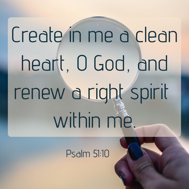 Create in me a clean heart, O God, and renew a right spirit within me. - Psalm 51:10