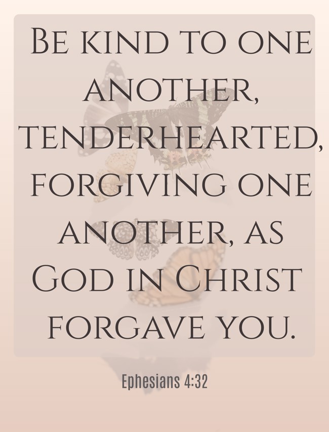 Be kind to one another, tenderhearted, forgiving one another, as God in Christ forgave you. - Ephesians 4:32