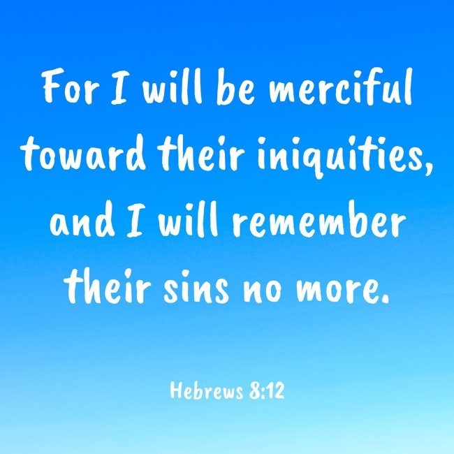 For I will be merciful toward their iniquities, and I will remember their sins no more. - Hebrews 8:12