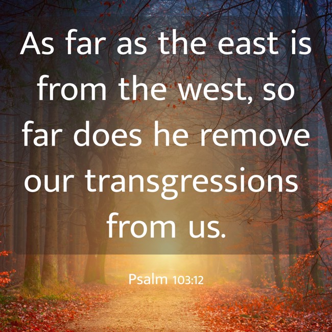 As far as the east is from the west, so far does he remove our transgressions from us. - Psalm 103:12
