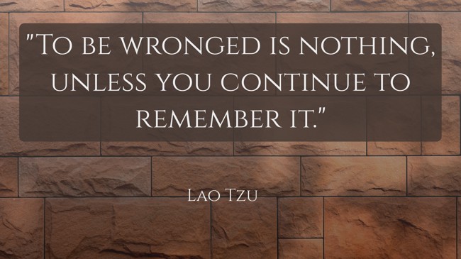 To be wronged is nothing, unless you continue to remember it. - Lao Tzu