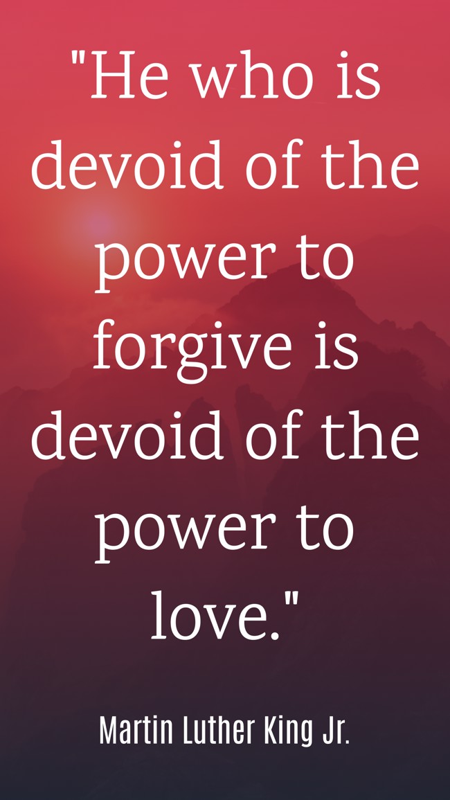 He who is devoid of the power to forgive is devoid of the power to love. - Martin Luther King Jr.