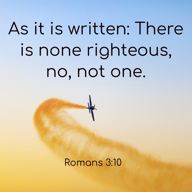 As it is written: There is none righteous, no, not one. - Romans 3:10