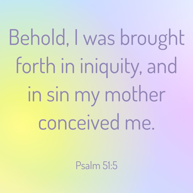 Behold, I was brought forth in iniquity, and in sin my mother conceived me. - Psalm 51:5