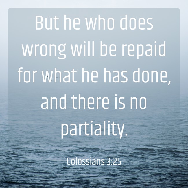 But he who does wrong will be repaid for what he has done, and there is no partiality. - Colossians 3:25