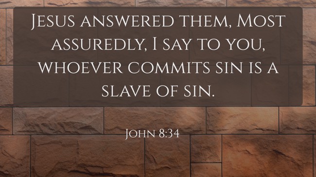 Jesus answered them, Most assuredly, I say to you, whoever commits sin is a slave of sin. - John 8:34