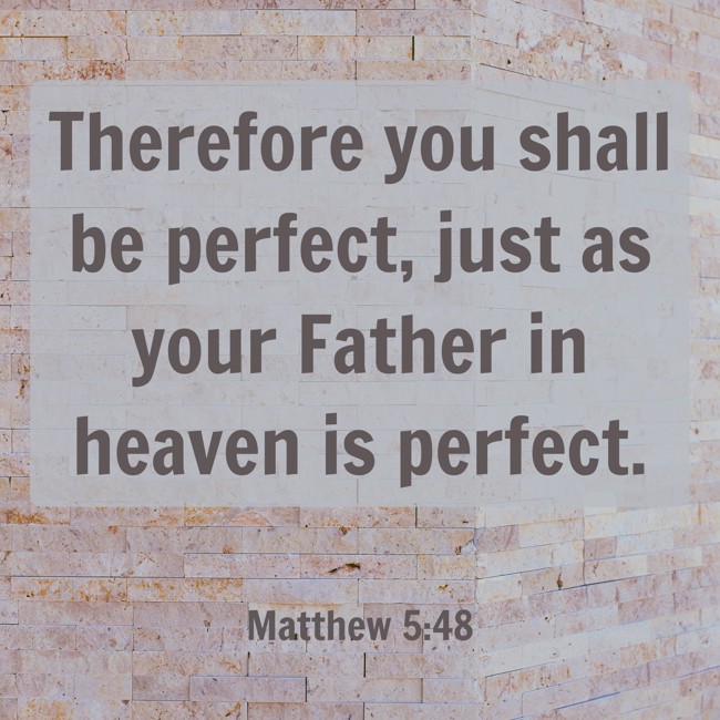 Therefore you shall be perfect, just as your Father in heaven is perfect. - Matthew 5:48