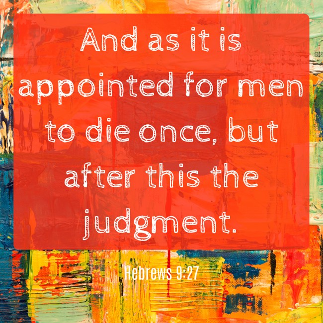 And as it is appointed for men to die once, but after this the judgment. - Hebrews 9:27