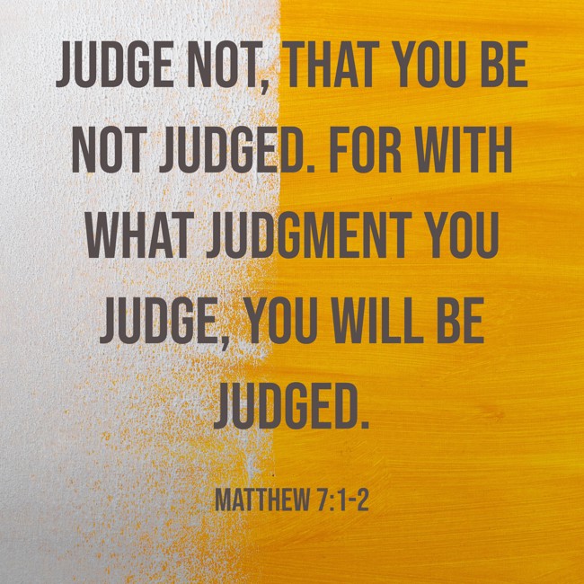 Judge not, that you be not judged. For with what judgment you judge, you will be judged. - Matthew 7:1-2