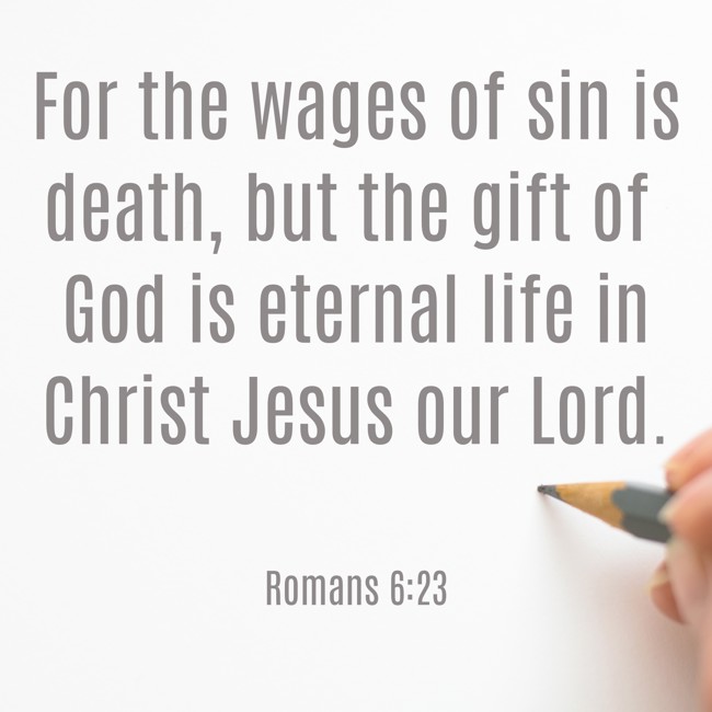 For the wages of sin is death, but the gift of God is eternal life in Christ Jesus our Lord. - Romans 6:23