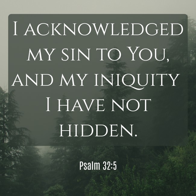 I acknowledged my sin to You, and my iniquity I have not hidden. - Psalm 32:5