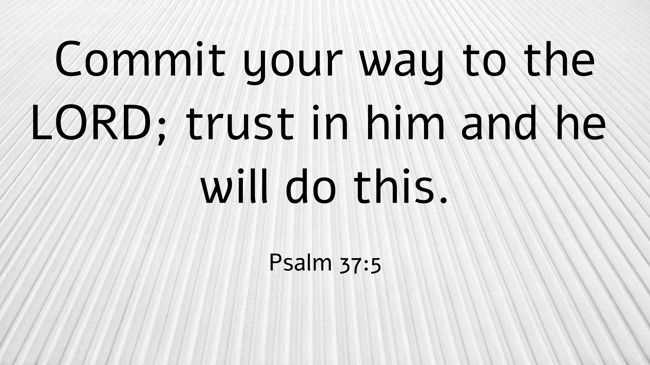  Commit your way to the LORD; trust in him and he will do this.   - Psalm 37:5 