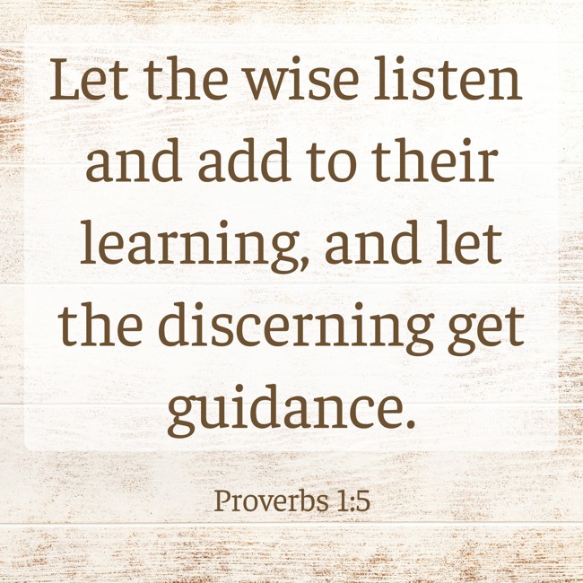  Let the wise listen and add to their learning, and let the discerning get guidance.   - Proverbs 1:5 