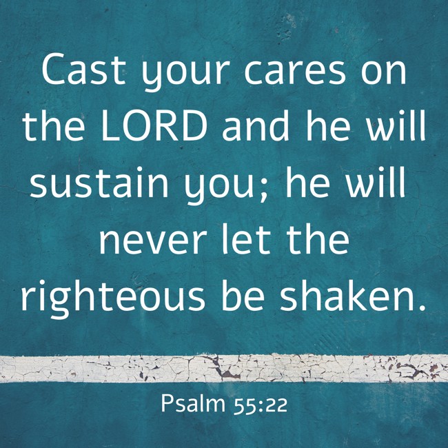  Cast your cares on the LORD and he will sustain you; he will never let the righteous be shaken.   - Psalm 55:22 