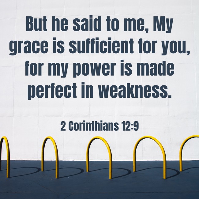  But he said to me, My grace is sufficient for you, for my power is made perfect in weakness.   - 2 Corinthians 12:9 