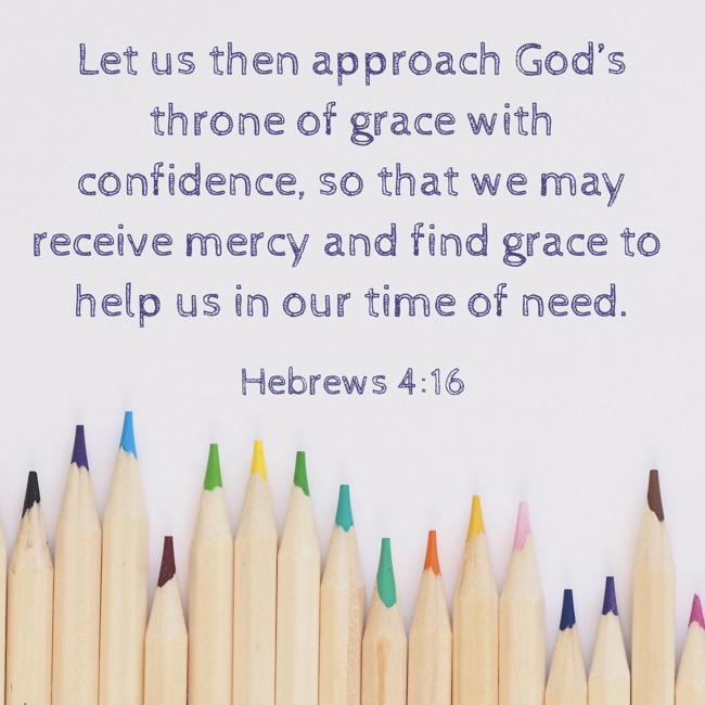  Let us then approach God’s throne of grace with confidence, so that we may receive mercy and find grace to help us in our time of need.   - Hebrews 4:16 