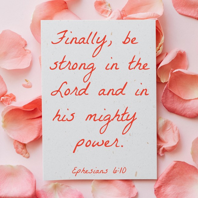  Finally, be strong in the Lord and in his mighty power.   - Ephesians 6:10 