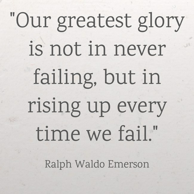  Our greatest glory is not in never failing, but in rising up every time we fail.   - Ralph Waldo Emerson 