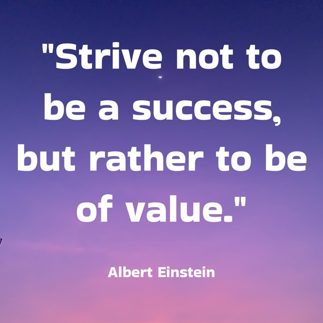  Strive not to be a success, but rather to be of value.   - Albert Einstein 