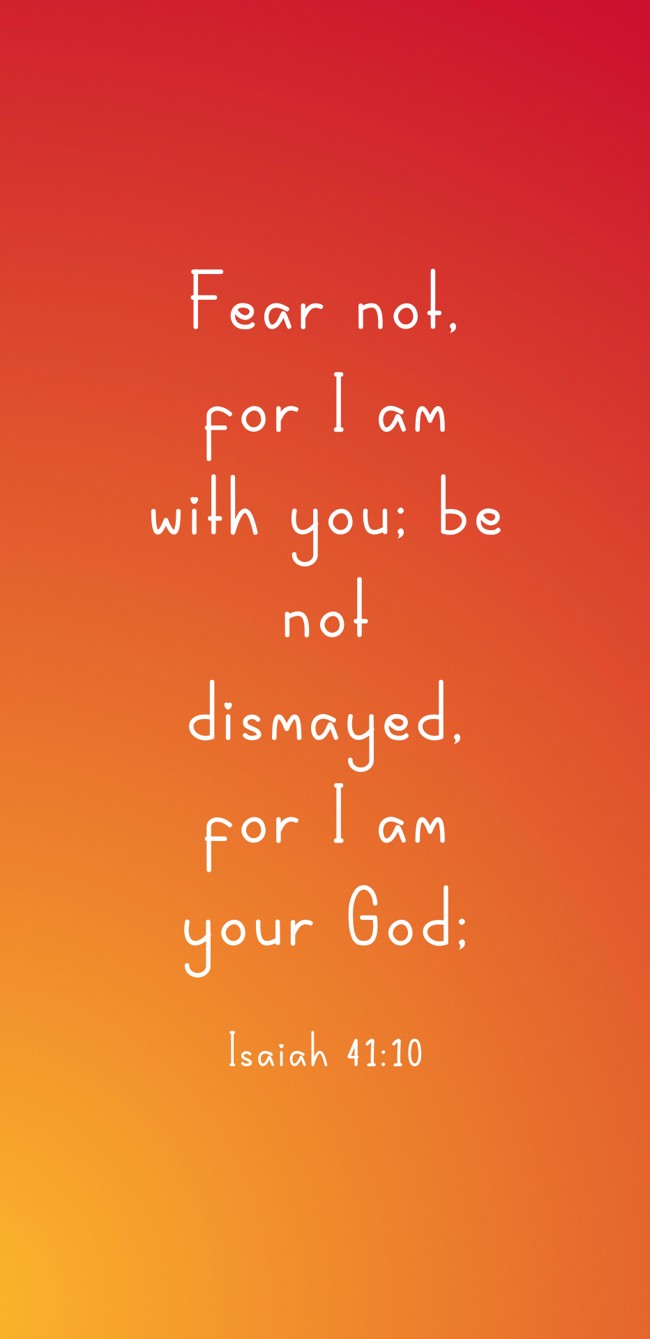 Fear not, for I am with you; be not dismayed, for I am your God; - Isaiah 41:10