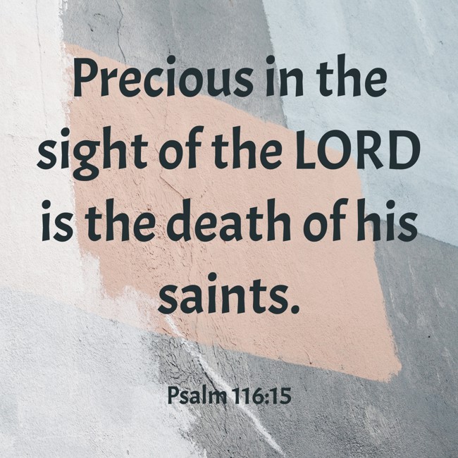 Precious in the sight of the LORD is the death of his saints. - Psalm 116:15