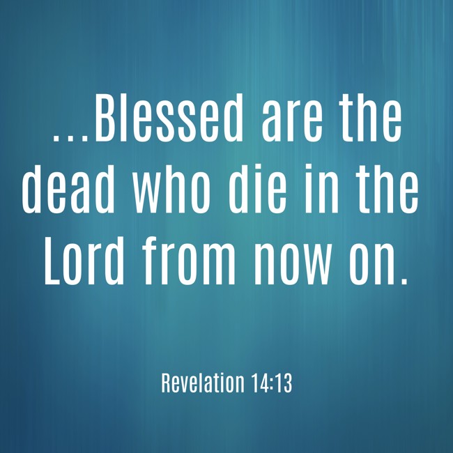 ...Blessed are the dead who die in the Lord from now on. - Revelation 14:13