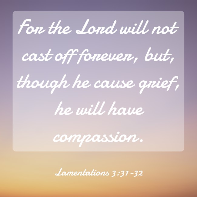 For the Lord will not cast off forever, but, though he cause grief, he will have compassion. - Lamentations 3:31-32