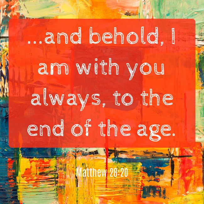 ...and behold, I am with you always, to the end of the age. - Matthew 28:20