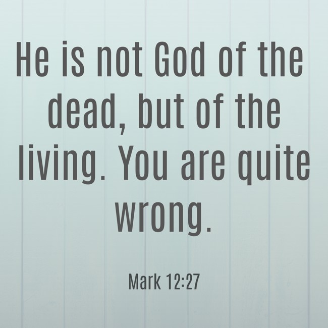 He is not God of the dead, but of the living. You are quite wrong. - Mark 12:27