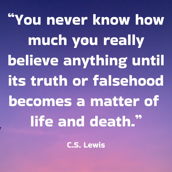 “You never know how much you really believe anything until its truth or falsehood becomes a matter of life and death.” - C.S. Lewis