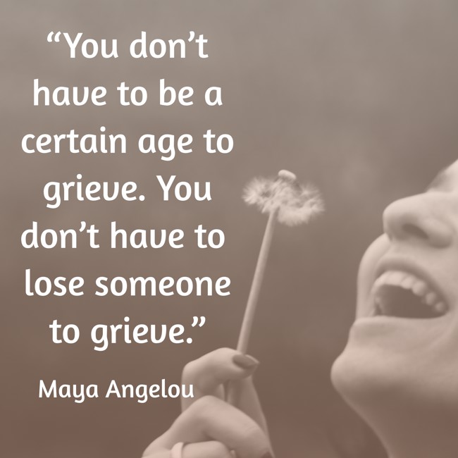 “You don’t have to be a certain age to grieve. You don’t have to lose someone to grieve.” - Maya Angelou