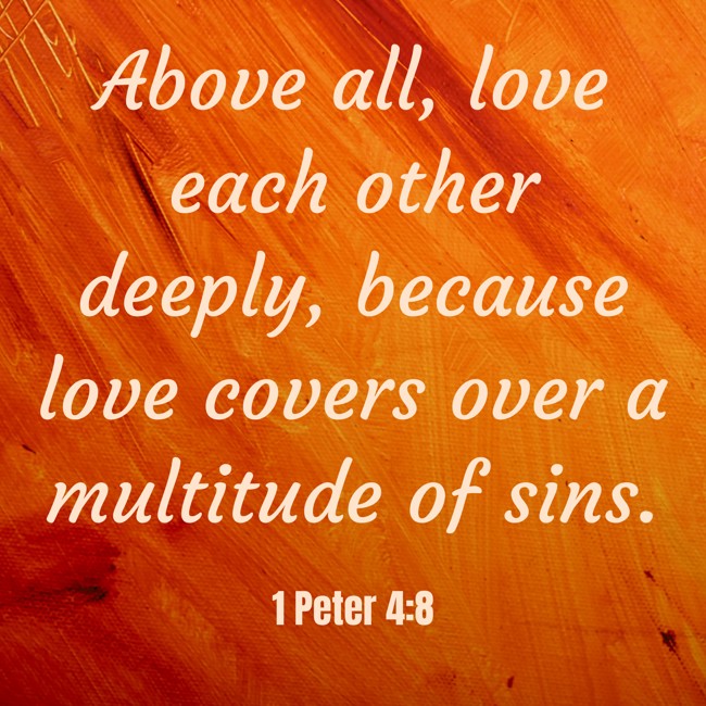 Above all, love each other deeply, because love covers over a multitude of sins. - 1 Peter 4:8