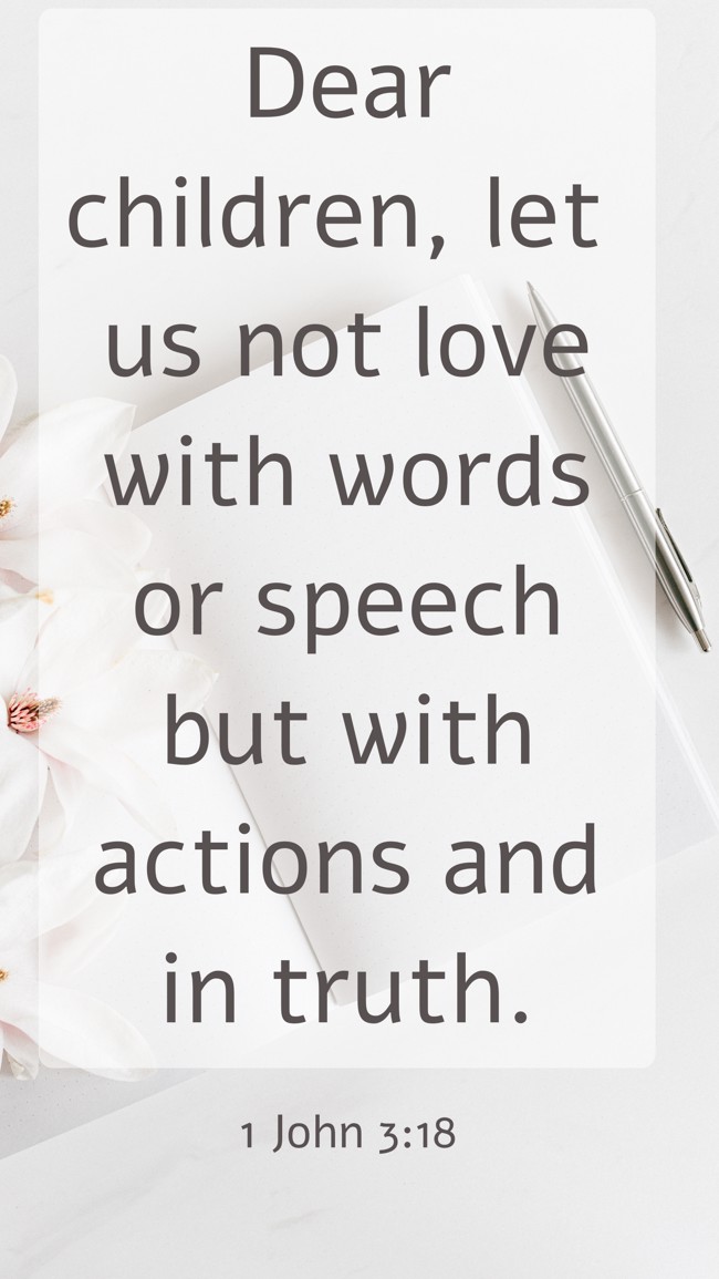 Dear children, let us not love with words or speech but with actions and in truth. - 1 John 3:18