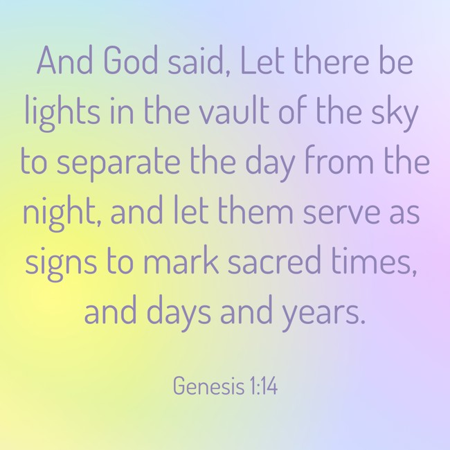 And God said, Let there be lights in the vault of the sky to separate the day from the night, and let them serve as signs to mark sacred times, and days and years. - Genesis 1:14