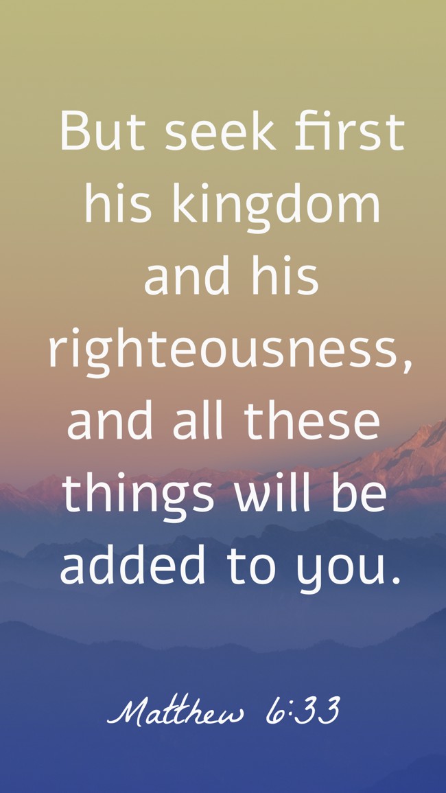 But seek first his kingdom and his righteousness, and all these things will be added to you. - Matthew 6:33