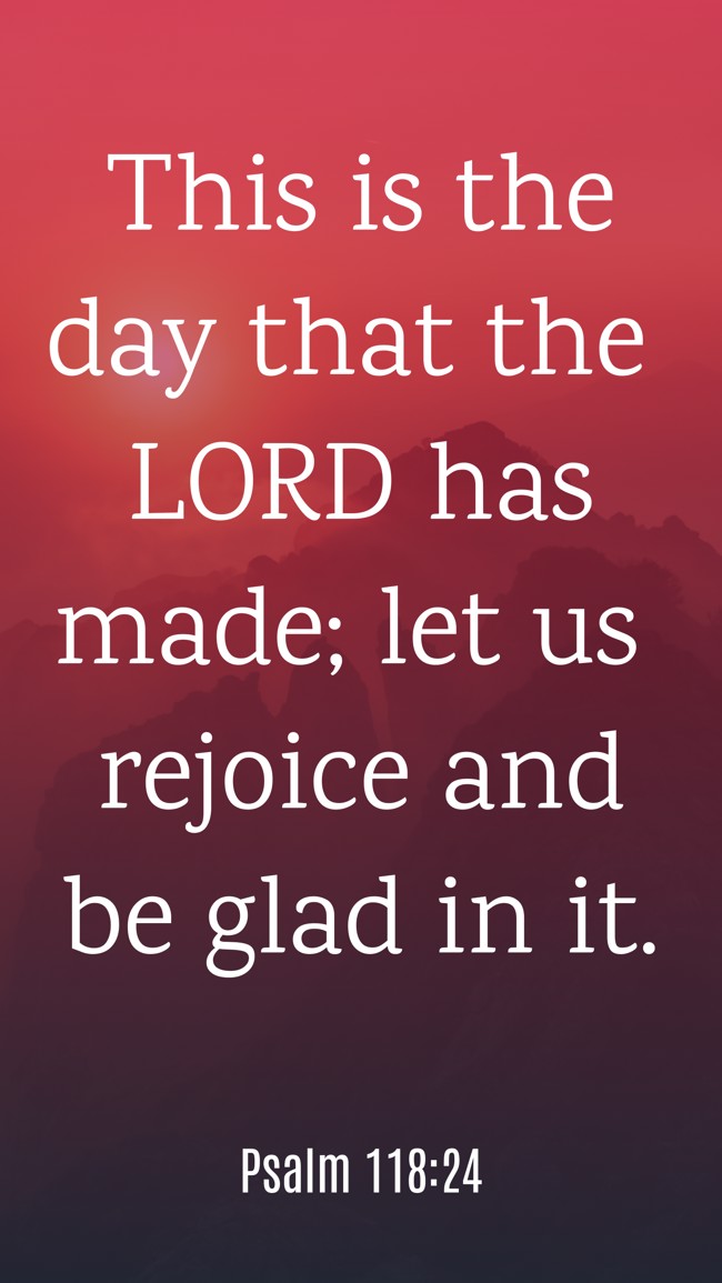 This is the day that the LORD has made; let us rejoice and be glad in it. - Psalm 118:24