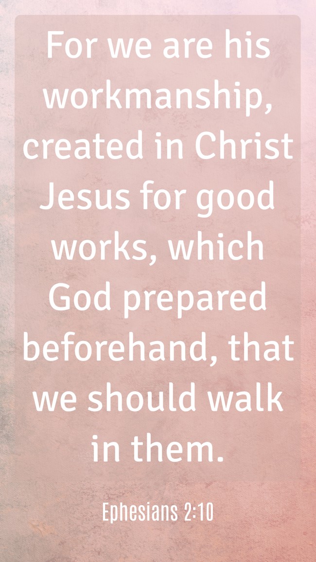For we are his workmanship, created in Christ Jesus for good works, which God prepared beforehand, that we should walk in them. - Ephesians 2:10