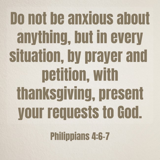 Do not be anxious about anything, but in every situation, by prayer and petition, with thanksgiving, present your requests to God. - Philippians 4:6-7